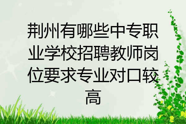 荆州有哪些中专职业学校招聘教师岗位要求专业对口较高