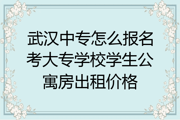 武汉中专怎么报名考大专学校学生公寓房出租价格