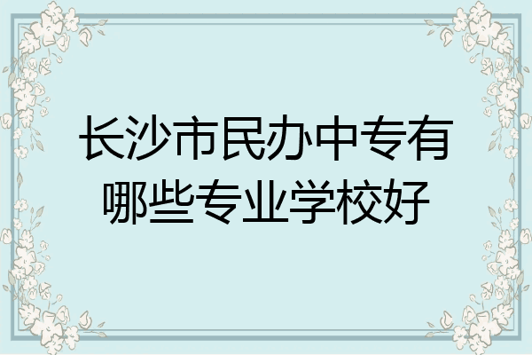 长沙市民办中专有哪些专业学校好