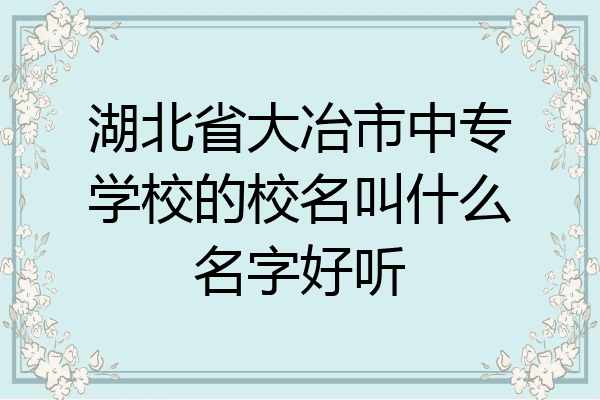 湖北省大冶市中专学校的校名叫什么名字好听
