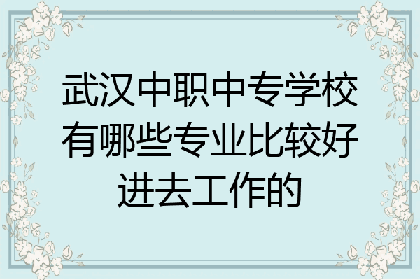 武汉中职中专学校有哪些专业比较好进去工作的