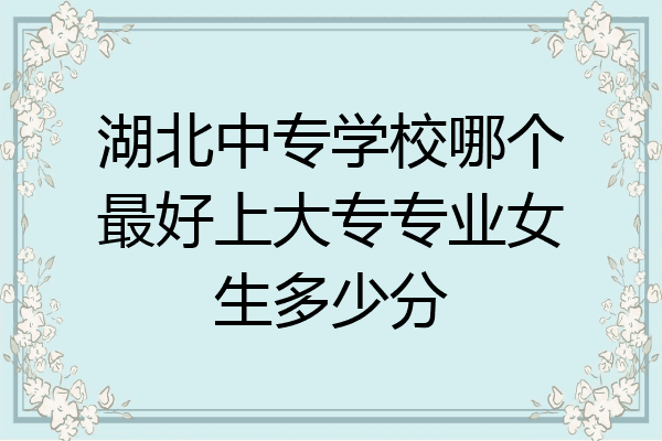 湖北中专学校哪个最好上大专专业女生多少分
