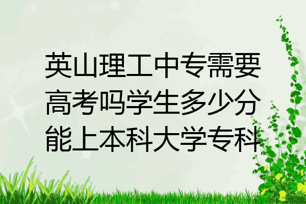 英山理工中专需要高考吗学生多少分能上本科大学专科