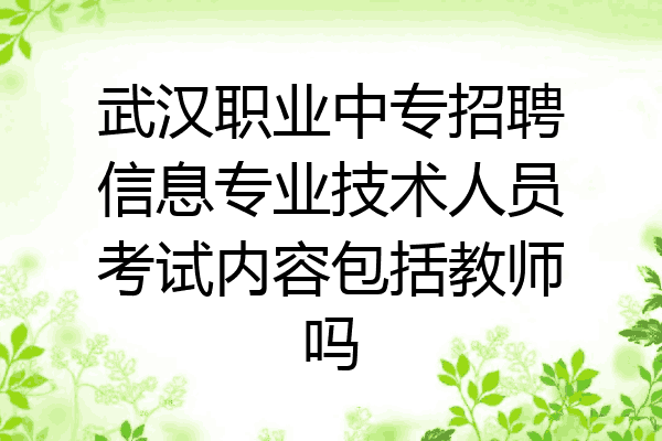 武汉职业中专招聘信息专业技术人员考试内容包括教师吗