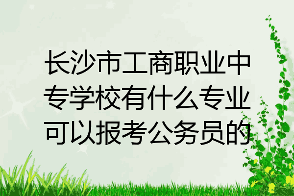 长沙市工商职业中专学校有什么专业可以报考公务员的