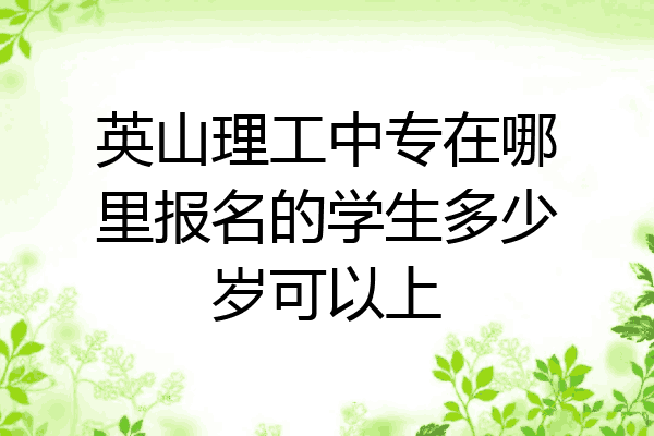 英山理工中专在哪里报名的学生多少岁可以上