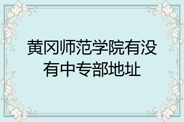 黄冈师范学院有没有中专部地址