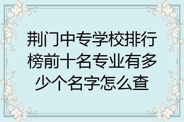 荆门中专学校排行榜前十名专业有多少个名字怎么查