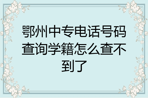 鄂州中专电话号码查询学籍怎么查不到了