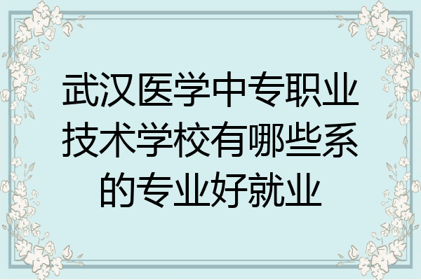 武汉医学中专职业技术学校有哪些系的专业好就业