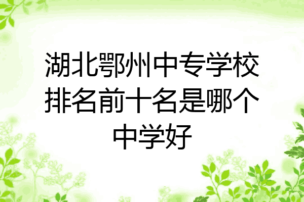 湖北鄂州中专学校排名前十名是哪个中学好
