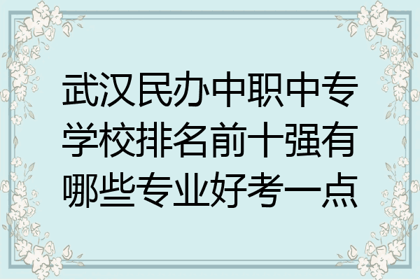 武汉民办中职中专学校排名前十强有哪些专业好考一点