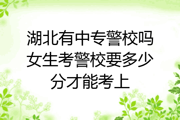 湖北有中专警校吗女生考警校要多少分才能考上