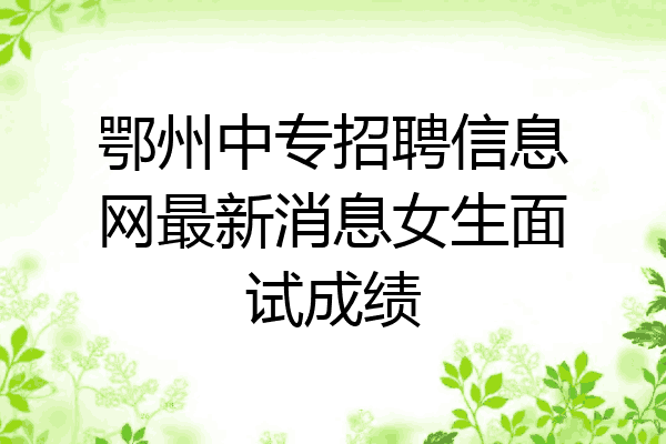鄂州中专招聘信息网最新消息女生面试成绩
