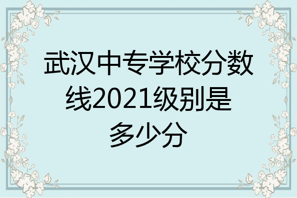 武汉中专学校分数线2021级别是多少分