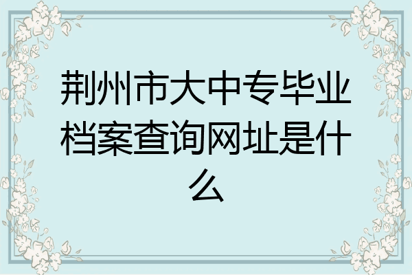 荆州市大中专毕业档案查询网址是什么