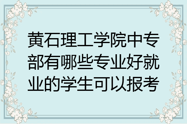 黄石理工学院中专部有哪些专业好就业的学生可以报考