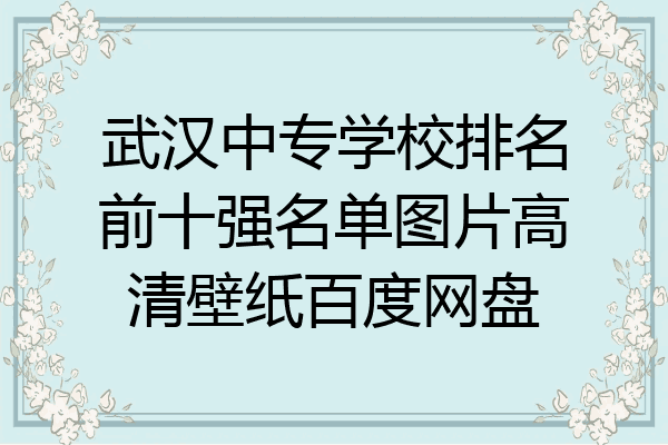 武汉中专学校排名前十强名单图片高清壁纸百度网盘
