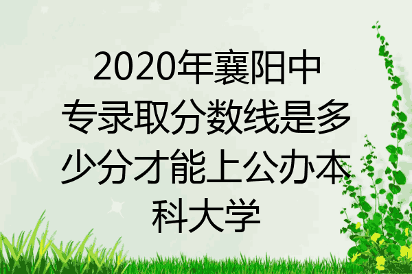 2020年襄阳中专录取分数线是多少分才能上公办本科大学