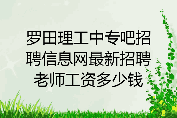 罗田理工中专吧招聘信息网最新招聘老师工资多少钱