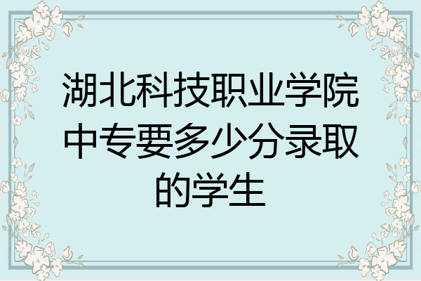 湖北科技职业学院中专要多少分录取的学生
