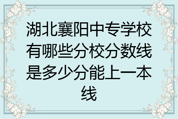 湖北襄阳中专学校有哪些分校分数线是多少分能上一本线