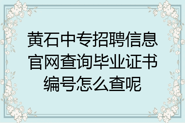 黄石中专招聘信息官网查询毕业证书编号怎么查呢