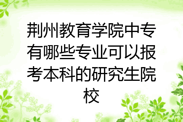 荆州教育学院中专有哪些专业可以报考本科的研究生院校