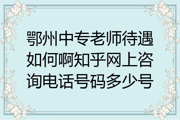 鄂州中专老师待遇如何啊知乎网上咨询电话号码多少号