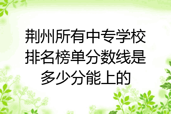 荆州所有中专学校排名榜单分数线是多少分能上的