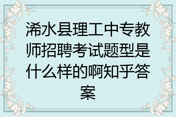浠水县理工中专教师招聘考试题型是什么样的啊知乎答案