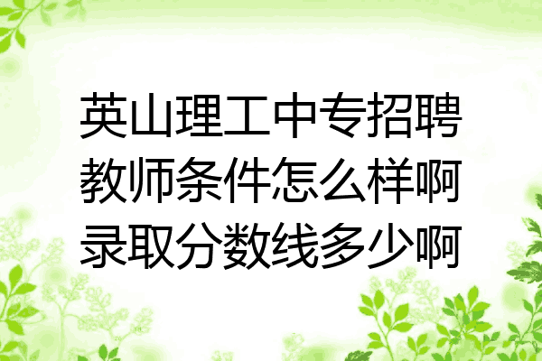 英山理工中专招聘教师条件怎么样啊录取分数线多少啊