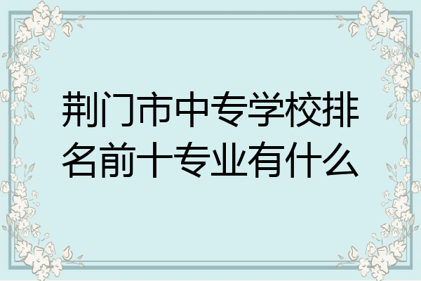 荆门市中专学校排名前十专业有什么