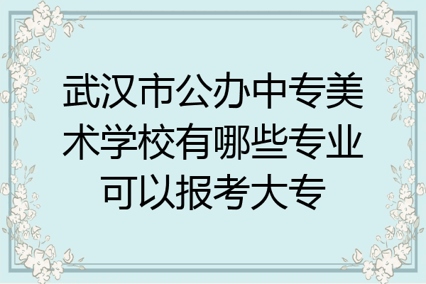 武汉市公办中专美术学校有哪些专业可以报考大专