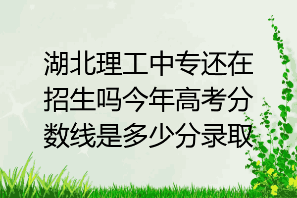 湖北理工中专还在招生吗今年高考分数线是多少分录取