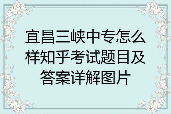 宜昌三峡中专怎么样知乎考试题目及答案详解图片