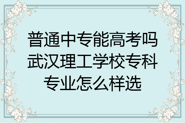 普通中专能高考吗武汉理工学校专科专业怎么样选