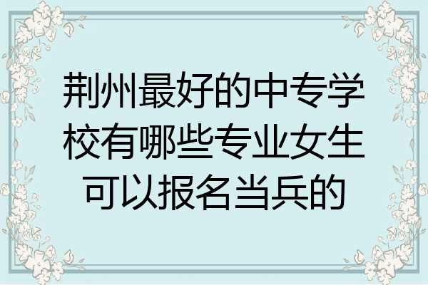 荆州最好的中专学校有哪些专业女生可以报名当兵的