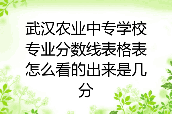 武汉农业中专学校专业分数线表格表怎么看的出来是几分