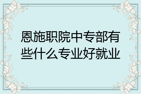 恩施职院中专部有些什么专业好就业