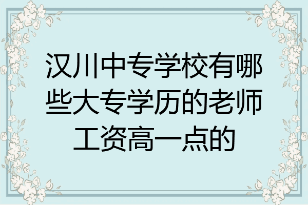 汉川中专学校有哪些大专学历的老师工资高一点的