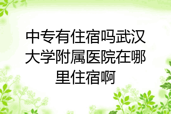 中专有住宿吗武汉大学附属医院在哪里住宿啊