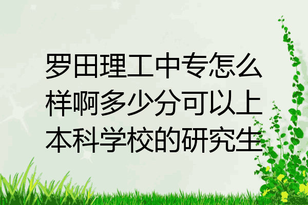 罗田理工中专怎么样啊多少分可以上本科学校的研究生
