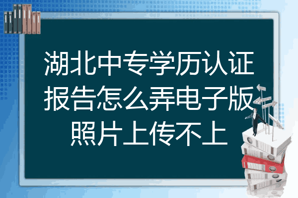 湖北中专学历认证报告怎么弄电子版照片上传不上