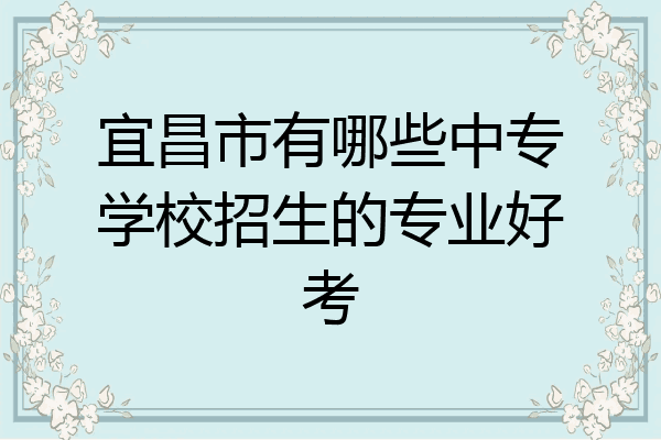 宜昌市有哪些中专学校招生的专业好考
