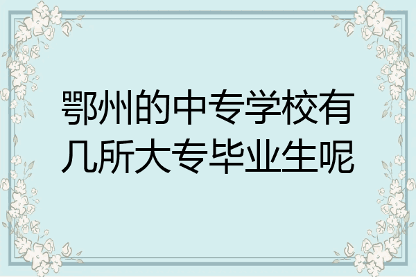 鄂州的中专学校有几所大专毕业生呢