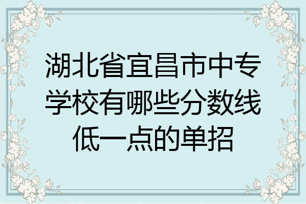 湖北省宜昌市中专学校有哪些分数线低一点的单招