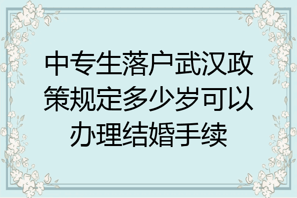 中专生落户武汉政策规定多少岁可以办理结婚手续