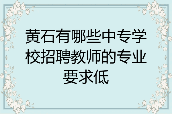 黄石有哪些中专学校招聘教师的专业要求低