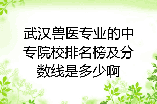 武汉兽医专业的中专院校排名榜及分数线是多少啊